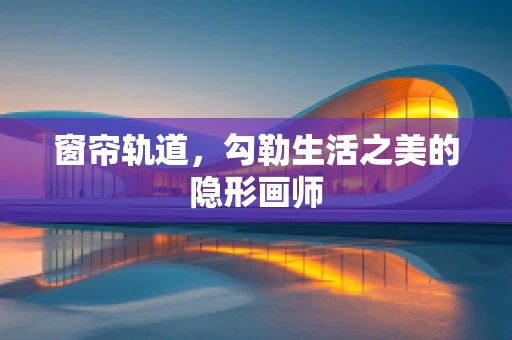 窗帘轨道，勾勒生活之美的隐形画师