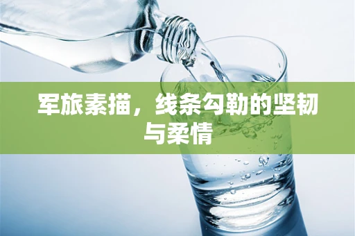 军旅素描，线条勾勒的坚韧与柔情