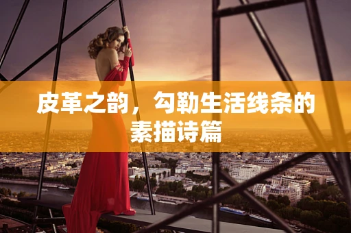 皮革之韵，勾勒生活线条的素描诗篇