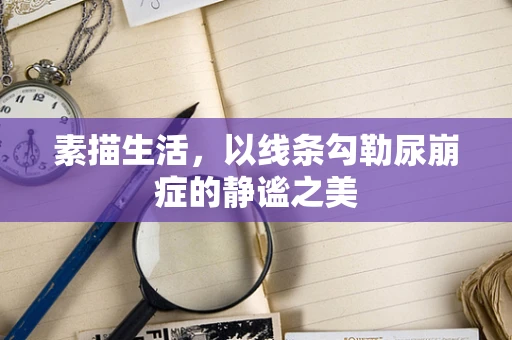 素描生活，以线条勾勒尿崩症的静谧之美