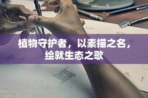 植物守护者，以素描之名，绘就生态之歌