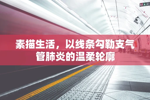 素描生活，以线条勾勒支气管肺炎的温柔轮廓