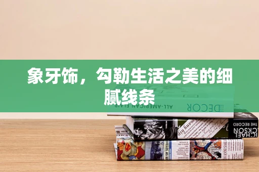 象牙饰，勾勒生活之美的细腻线条