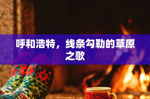 呼和浩特，线条勾勒的草原之歌
