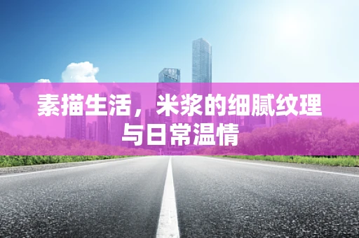 素描生活，米浆的细腻纹理与日常温情