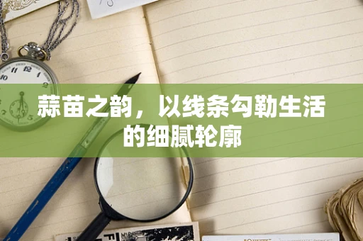 蒜苗之韵，以线条勾勒生活的细腻轮廓