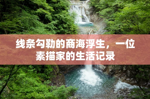 线条勾勒的商海浮生，一位素描家的生活记录