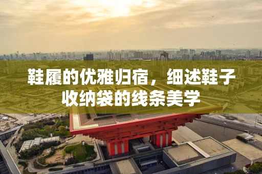 鞋履的优雅归宿，细述鞋子收纳袋的线条美学