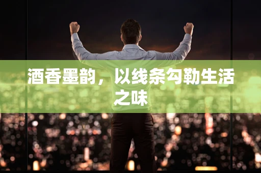 酒香墨韵，以线条勾勒生活之味