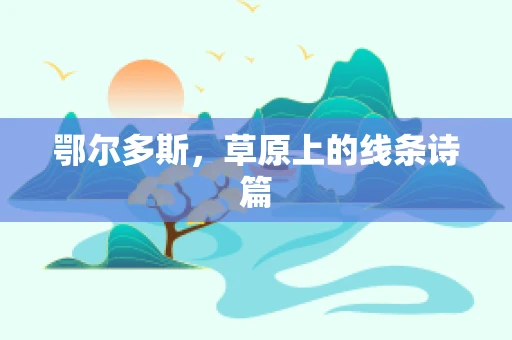 鄂尔多斯，草原上的线条诗篇