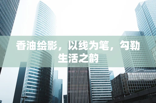 香油绘影，以线为笔，勾勒生活之韵