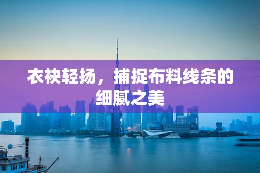衣袂轻扬，捕捉布料线条的细腻之美