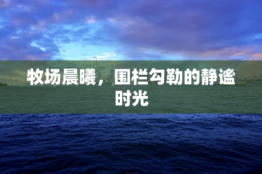 牧场晨曦，围栏勾勒的静谧时光