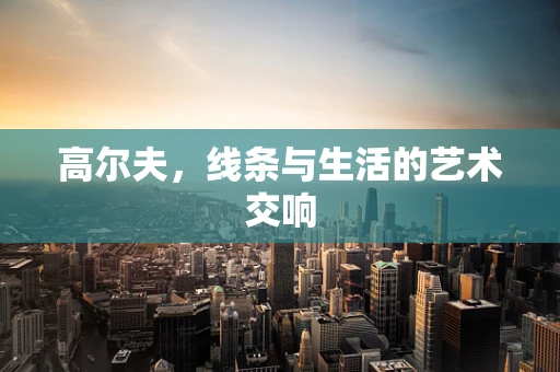 高尔夫，线条与生活的艺术交响