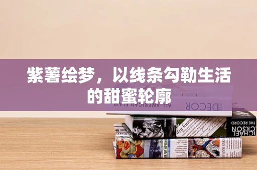 紫薯绘梦，以线条勾勒生活的甜蜜轮廓