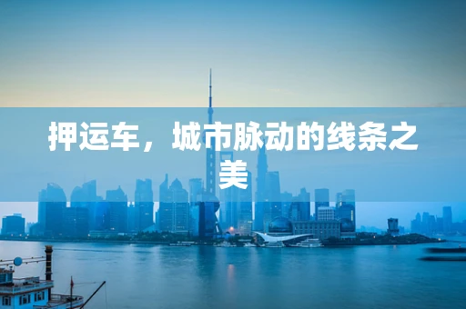 押运车，城市脉动的线条之美