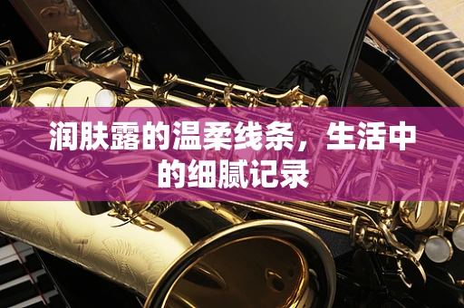 润肤露的温柔线条，生活中的细腻记录