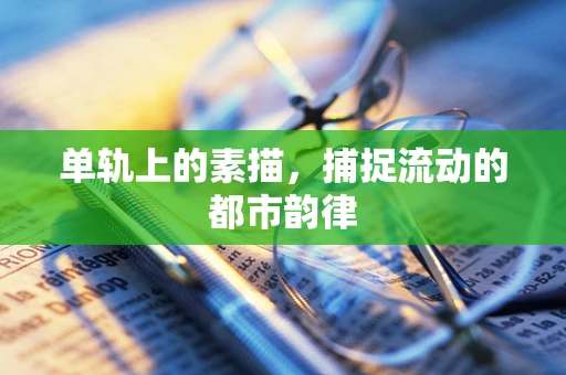 单轨上的素描，捕捉流动的都市韵律