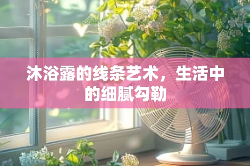 沐浴露的线条艺术，生活中的细腻勾勒