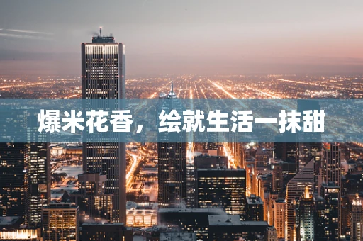 爆米花香，绘就生活一抹甜
