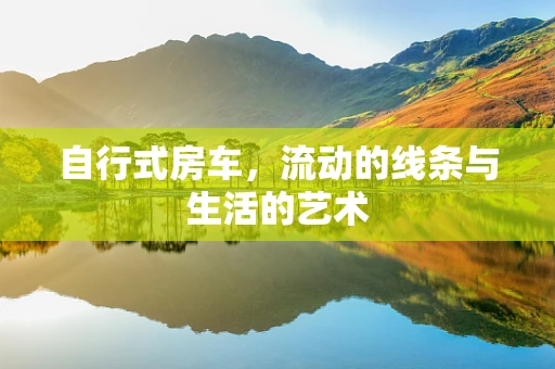 自行式房车，流动的线条与生活的艺术