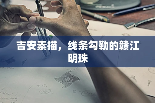 吉安素描，线条勾勒的赣江明珠
