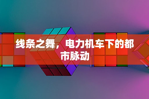 线条之舞，电力机车下的都市脉动