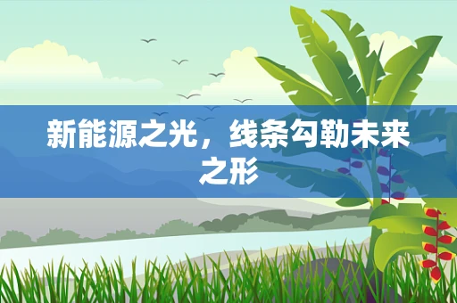 新能源之光，线条勾勒未来之形