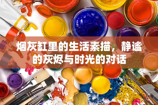 烟灰缸里的生活素描，静谧的灰烬与时光的对话