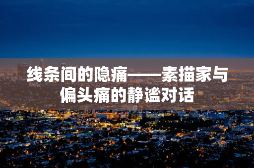 线条间的隐痛——素描家与偏头痛的静谧对话