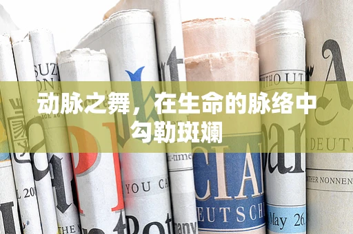 动脉之舞，在生命的脉络中勾勒斑斓