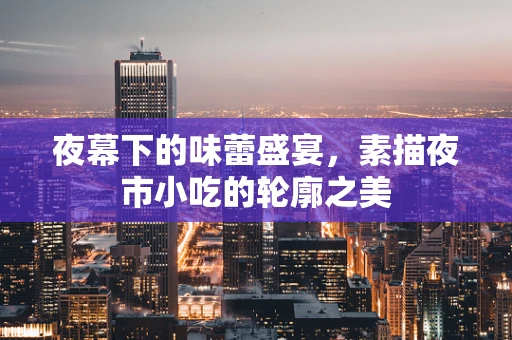 夜幕下的味蕾盛宴，素描夜市小吃的轮廓之美