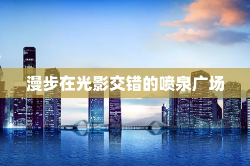 漫步在光影交错的喷泉广场