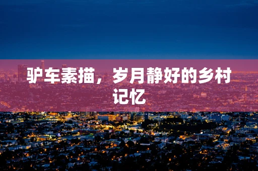 驴车素描，岁月静好的乡村记忆