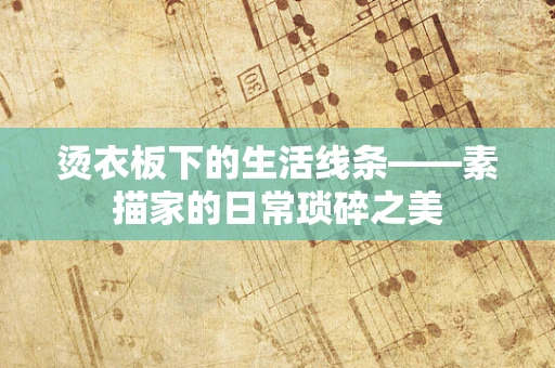 烫衣板下的生活线条——素描家的日常琐碎之美