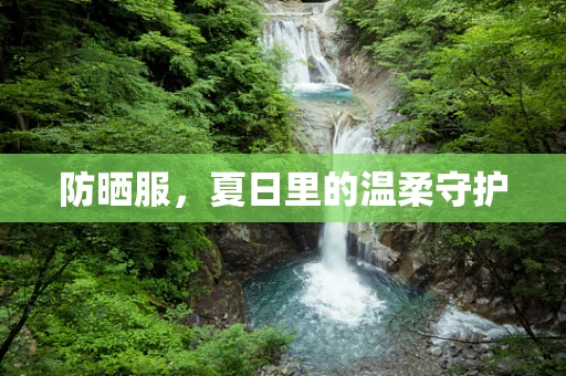 防晒服，夏日里的温柔守护