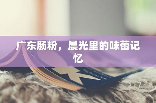 广东肠粉，晨光里的味蕾记忆