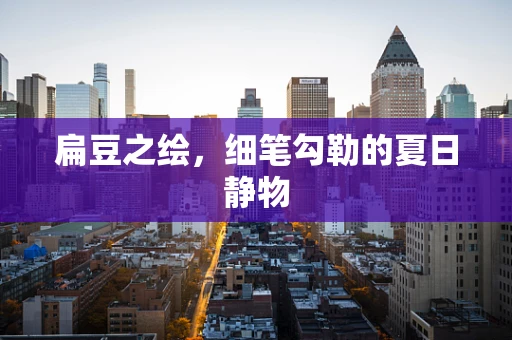 扁豆之绘，细笔勾勒的夏日静物