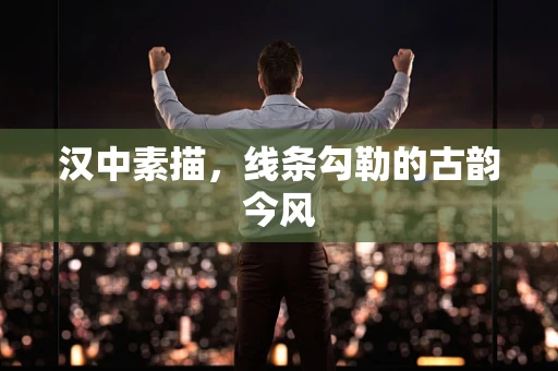 汉中素描，线条勾勒的古韵今风
