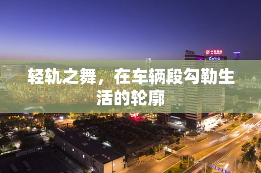 轻轨之舞，在车辆段勾勒生活的轮廓