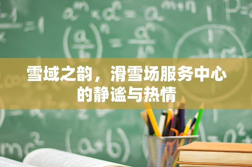 雪域之韵，滑雪场服务中心的静谧与热情