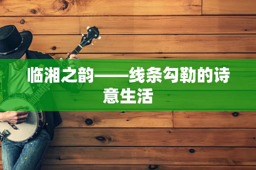 临湘之韵——线条勾勒的诗意生活