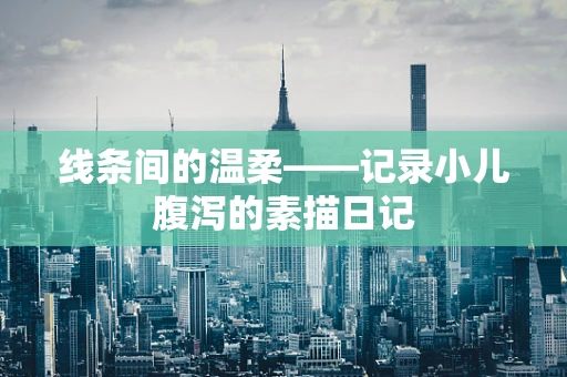 线条间的温柔——记录小儿腹泻的素描日记