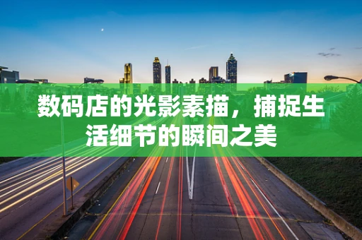 数码店的光影素描，捕捉生活细节的瞬间之美