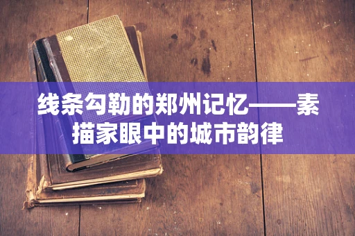 线条勾勒的郑州记忆——素描家眼中的城市韵律