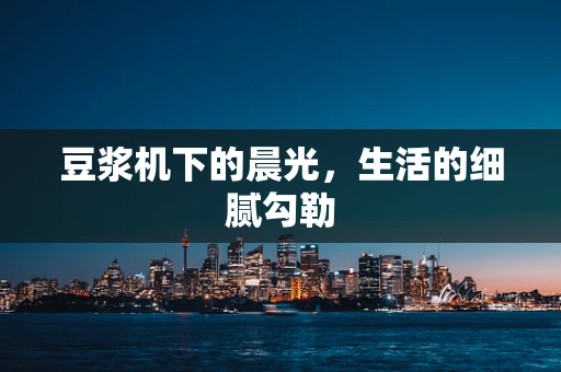 豆浆机下的晨光，生活的细腻勾勒