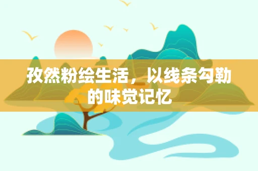 孜然粉绘生活，以线条勾勒的味觉记忆