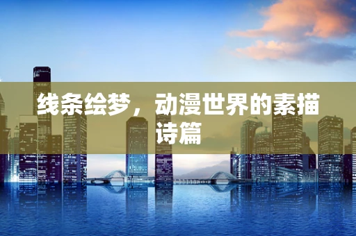 线条绘梦，动漫世界的素描诗篇