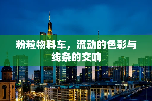 粉粒物料车，流动的色彩与线条的交响