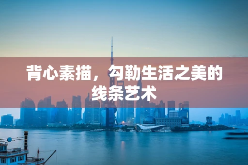 背心素描，勾勒生活之美的线条艺术